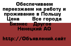 Обеспечиваем переезжаем на работу и проживание в Польшу › Цена ­ 1 - Все города Бизнес » Другое   . Ненецкий АО